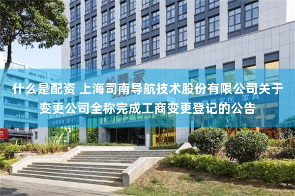 什么是配资 上海司南导航技术股份有限公司关于变更公司全称完成工商变更登记的公告