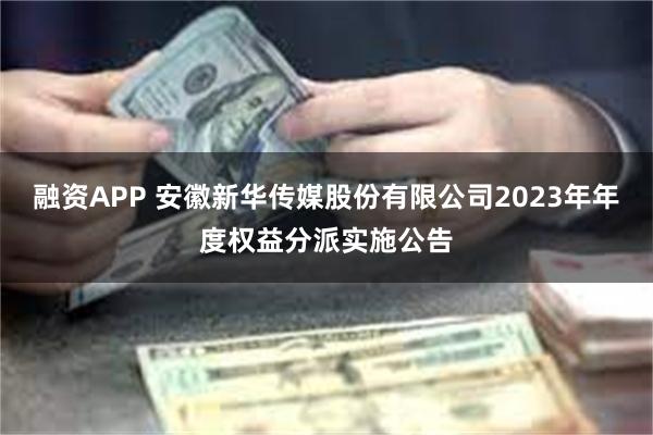 融资APP 安徽新华传媒股份有限公司2023年年度权益分派实施公告