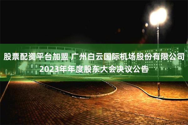 股票配资平台加盟 广州白云国际机场股份有限公司2023年年度股东大会决议公告