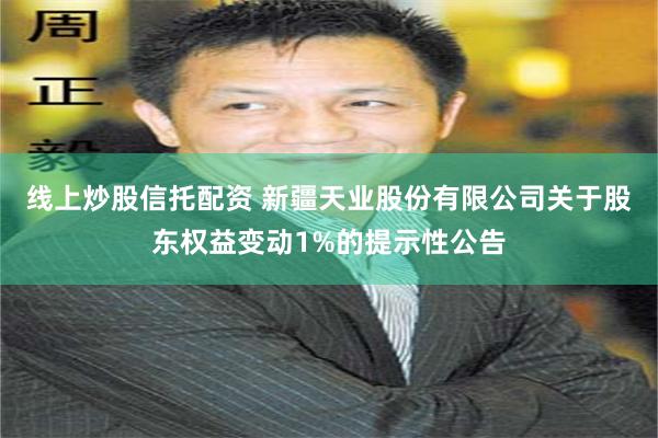 线上炒股信托配资 新疆天业股份有限公司关于股东权益变动1%的提示性公告