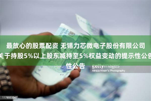 最放心的股票配资 无锡力芯微电子股份有限公司关于持股5%以上股东减持至5%权益变动的提示性公告