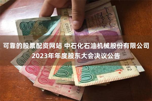 可靠的股票配资网站 中石化石油机械股份有限公司2023年年度股东大会决议公告