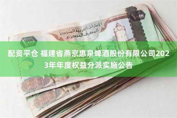 配资平仓 福建省燕京惠泉啤酒股份有限公司2023年年度权益分派实施公告