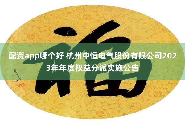 配资app哪个好 杭州中恒电气股份有限公司2023年年度权益分派实施公告