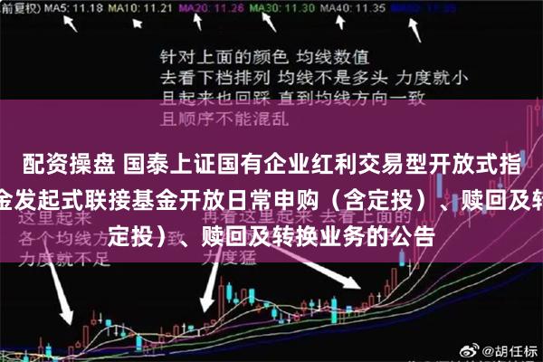 配资操盘 国泰上证国有企业红利交易型开放式指数证券投资基金发起式联接基金开放日常申购（含定投）、赎回及转换业务的公告