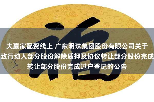 大赢家配资线上 广东明珠集团股份有限公司关于控股股东及其一致行动人部分股份解除质押及协议转让部分股份完成过户登记的公告