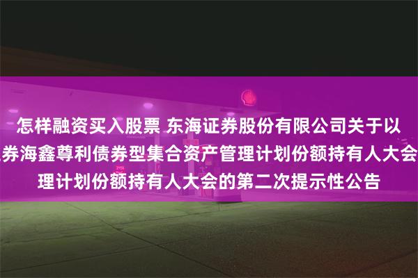 怎样融资买入股票 东海证券股份有限公司关于以通讯方式召开东海证券海鑫尊利债券型集合资产管理计划份额持有人大会的第二次提示性公告