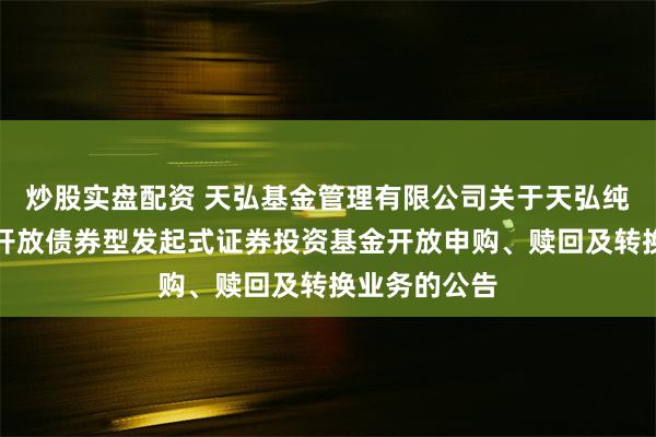 炒股实盘配资 天弘基金管理有限公司关于天弘纯享一年定期开放债券型发起式证券投资基金开放申购、赎回及转换业务的公告