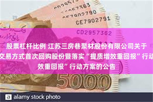 股票杠杆比例 江苏三房巷聚材股份有限公司关于以集中竞价交易方式首次回购股份暨落实“提质增效重回报”行动方案的公告