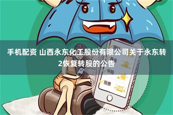 手机配资 山西永东化工股份有限公司关于永东转2恢复转股的公告