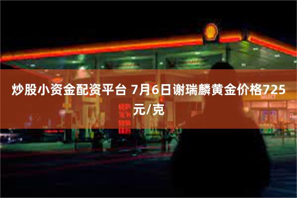 炒股小资金配资平台 7月6日谢瑞麟黄金价格725元/克