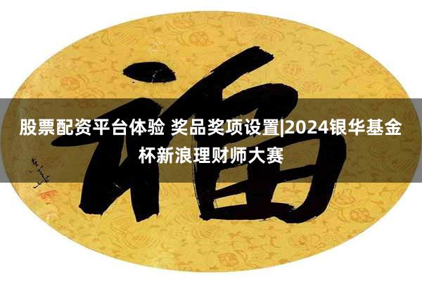 股票配资平台体验 奖品奖项设置|2024银华基金杯新浪理财师大赛