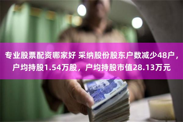 专业股票配资哪家好 采纳股份股东户数减少48户，户均持股1.54万股，户均持股市值28.13万元