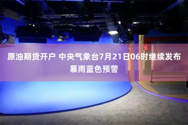 原油期货开户 中央气象台7月21日06时继续发布暴雨蓝色预警