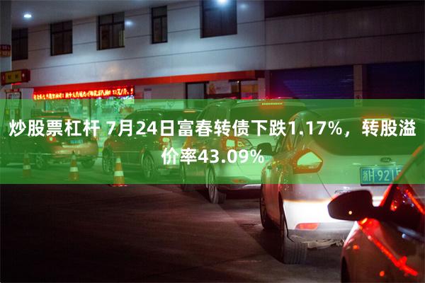 炒股票杠杆 7月24日富春转债下跌1.17%，转股溢价率43.09%