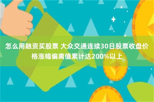 怎么用融资买股票 大众交通连续30日股票收盘价格涨幅偏离值累计达200%以上