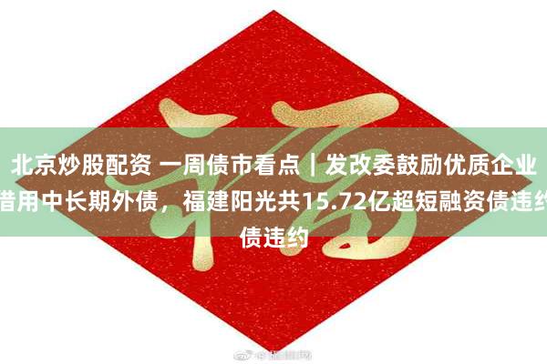 北京炒股配资 一周债市看点｜发改委鼓励优质企业借用中长期外债，福建阳光共15.72亿超短融资债违约