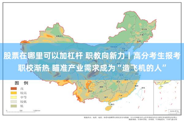 股票在哪里可以加杠杆 职教向新力丨高分考生报考职校渐热 瞄准产业需求成为“造飞机的人”