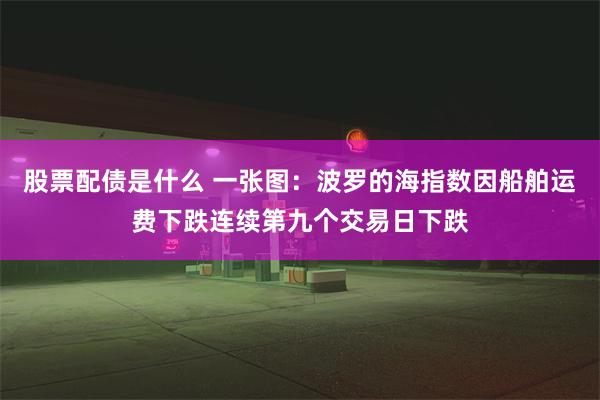 股票配债是什么 一张图：波罗的海指数因船舶运费下跌连续第九个交易日下跌