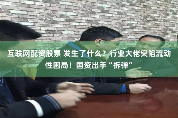 互联网配资股票 发生了什么？行业大佬突陷流动性困局！国资出手“拆弹”