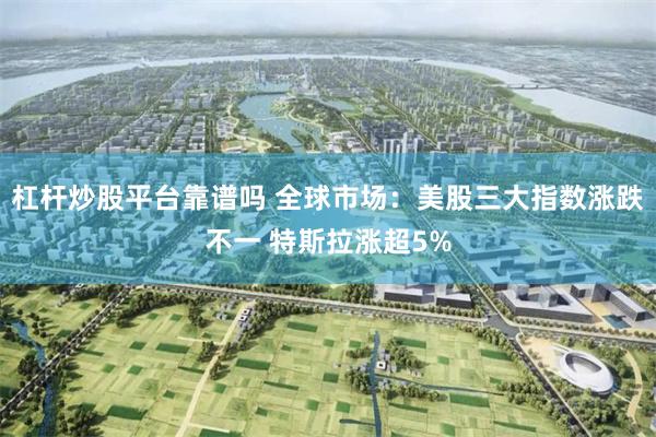 杠杆炒股平台靠谱吗 全球市场：美股三大指数涨跌不一 特斯拉涨超5%