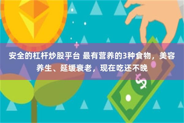 安全的杠杆炒股平台 最有营养的3种食物，美容养生、延缓衰老，现在吃还不晚