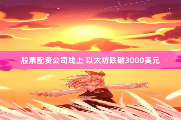 股票配资公司线上 以太坊跌破3000美元