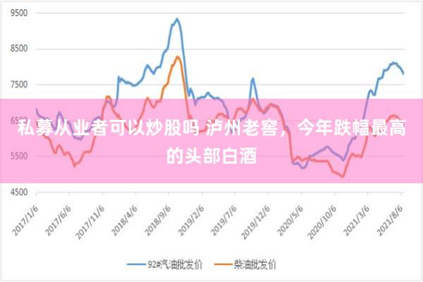 私募从业者可以炒股吗 泸州老窖，今年跌幅最高的头部白酒