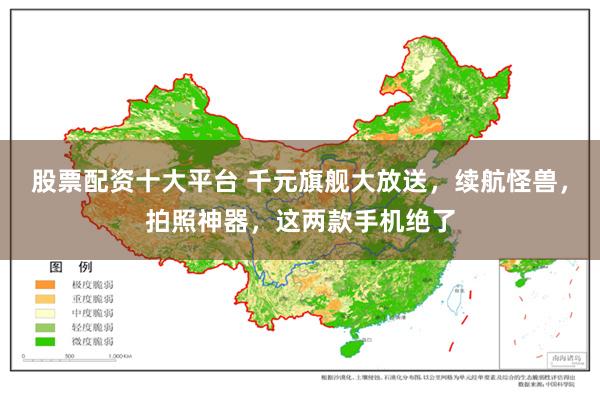 股票配资十大平台 千元旗舰大放送，续航怪兽，拍照神器，这两款手机绝了