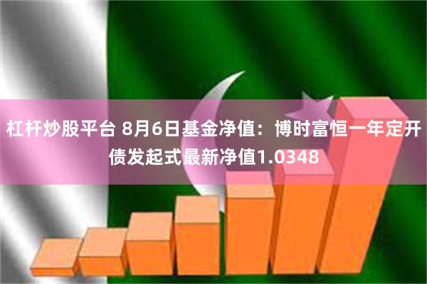 杠杆炒股平台 8月6日基金净值：博时富恒一年定开债发起式最新净值1.0348