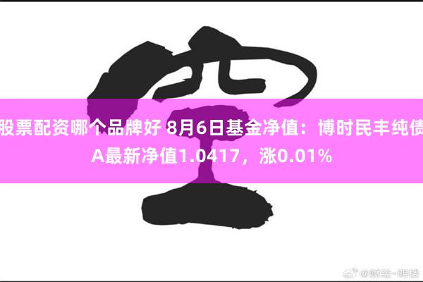 股票配资哪个品牌好 8月6日基金净值：博时民丰纯债A最新净值1.0417，涨0.01%