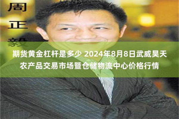 期货黄金杠杆是多少 2024年8月8日武威昊天农产品交易市场暨仓储物流中心价格行情