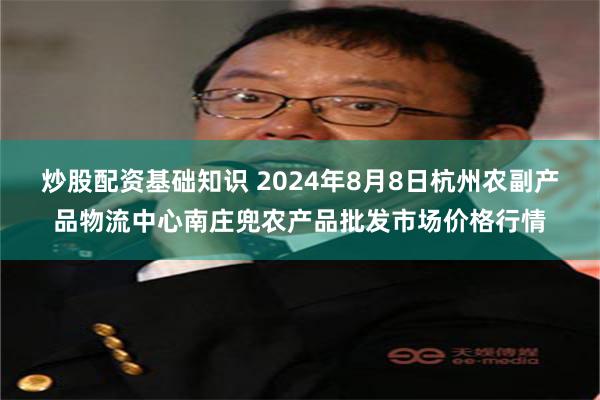 炒股配资基础知识 2024年8月8日杭州农副产品物流中心南庄兜农产品批发市场价格行情