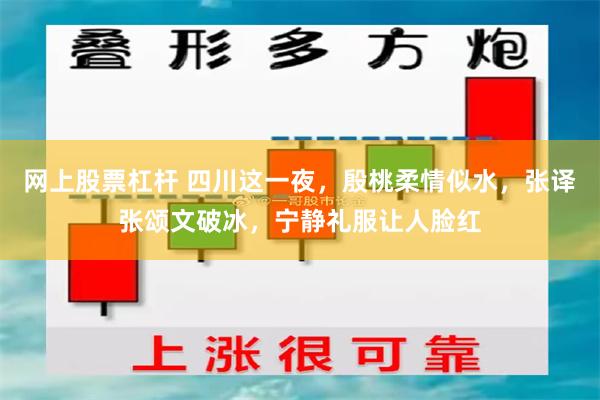 网上股票杠杆 四川这一夜，殷桃柔情似水，张译张颂文破冰，宁静礼服让人脸红