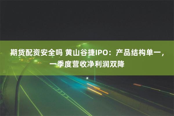 期货配资安全吗 黄山谷捷IPO：产品结构单一，一季度营收净利润双降