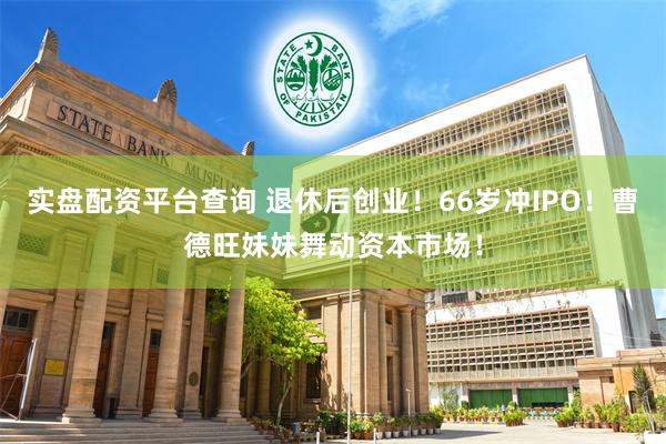 实盘配资平台查询 退休后创业！66岁冲IPO！曹德旺妹妹舞动资本市场！