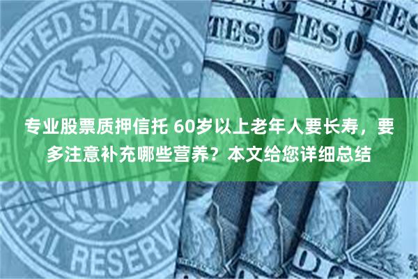 专业股票质押信托 60岁以上老年人要长寿，要多注意补充哪些营养？本文给您详细总结