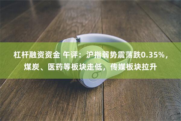 杠杆融资资金 午评：沪指弱势震荡跌0.35%，煤炭、医药等板块走低，传媒板块拉升