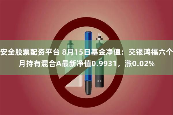 安全股票配资平台 8月15日基金净值：交银鸿福六个月持有混合A最新净值0.9931，涨0.02%