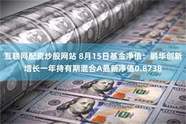 互联网配资炒股网站 8月15日基金净值：鹏华创新增长一年持有期混合A最新净值0.8738