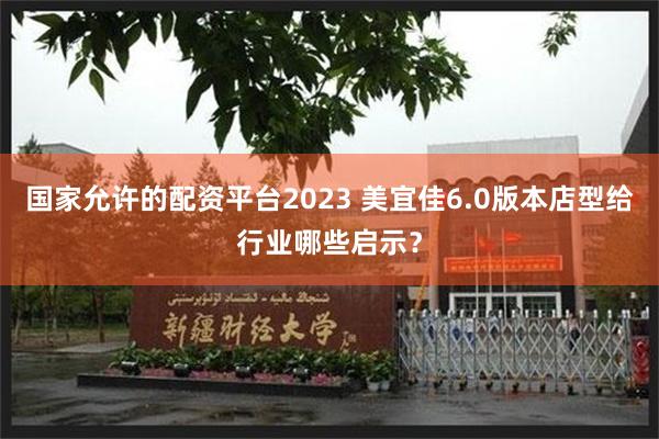 国家允许的配资平台2023 美宜佳6.0版本店型给行业哪些启示？