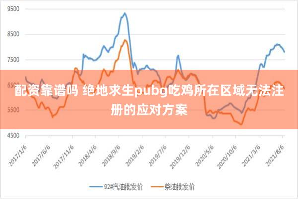 配资靠谱吗 绝地求生pubg吃鸡所在区域无法注册的应对方案