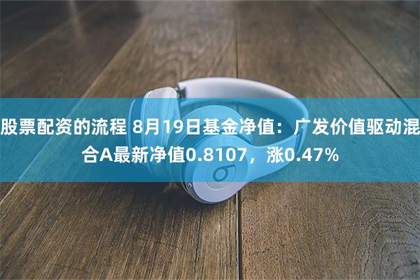 股票配资的流程 8月19日基金净值：广发价值驱动混合A最新净值0.8107，涨0.47%