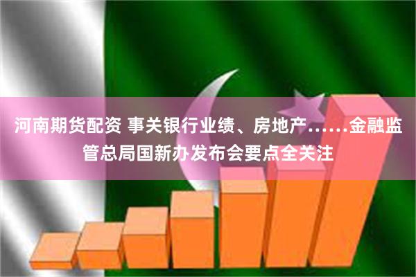 河南期货配资 事关银行业绩、房地产……金融监管总局国新办发布会要点全关注