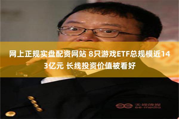 网上正规实盘配资网站 8只游戏ETF总规模近143亿元 长线投资价值被看好