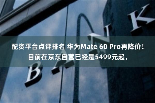 配资平台点评排名 华为Mate 60 Pro再降价！目前在京东自营已经是5499元起，