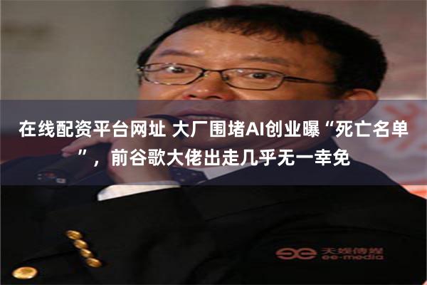 在线配资平台网址 大厂围堵AI创业曝“死亡名单”，前谷歌大佬出走几乎无一幸免