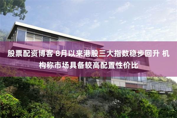 股票配资博客 8月以来港股三大指数稳步回升 机构称市场具备较高配置性价比