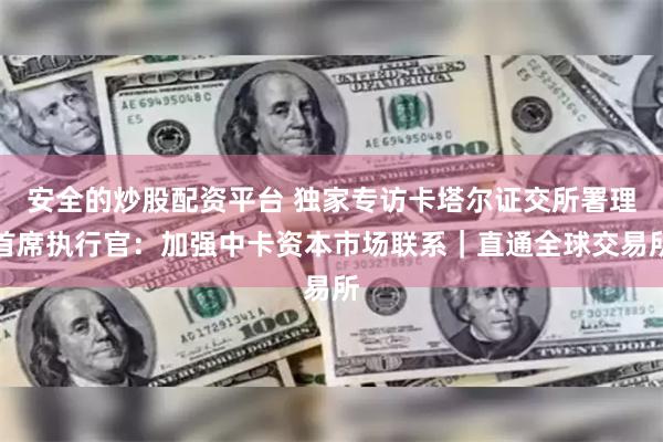 安全的炒股配资平台 独家专访卡塔尔证交所署理首席执行官：加强中卡资本市场联系｜直通全球交易所