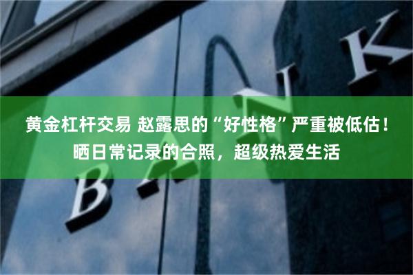 黄金杠杆交易 赵露思的“好性格”严重被低估！晒日常记录的合照，超级热爱生活